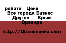 работа › Цена ­ 100 000 - Все города Бизнес » Другое   . Крым,Ореанда